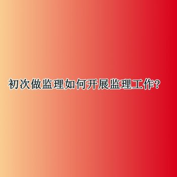 <b>初次做监理如何开展监理工作?</b>