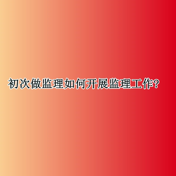 初次做监理如何开展监理工作?